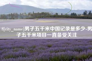 无棣男子五千米中国记录是多少-男子五千米项目一直备受关注