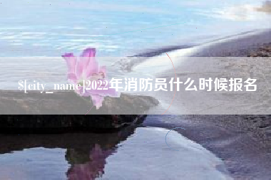 无棣2022年消防员什么时候报名