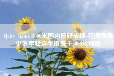 无棣5000米国内最好成绩-它激励着更多年轻选手投身于5000米项目