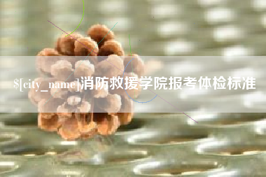 无棣消防救援学院报考体检标准