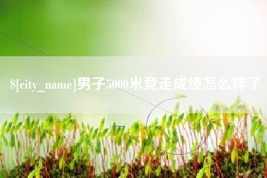 无棣男子5000米竞走成绩怎么样了