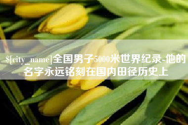 无棣全国男子5000米世界纪录-他的名字永远铭刻在国内田径历史上