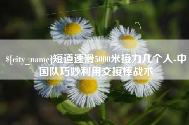 无棣短道速滑5000米接力几个人-中国队巧妙利用交接棒战术