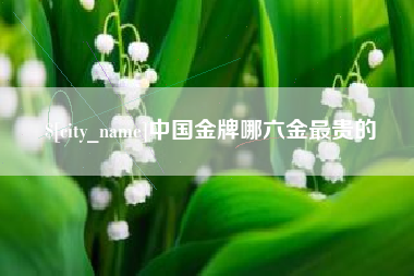 无棣中国金牌哪六金最贵的