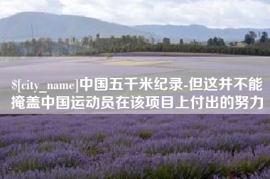 无棣中国五千米纪录-但这并不能掩盖中国运动员在该项目上付出的努力