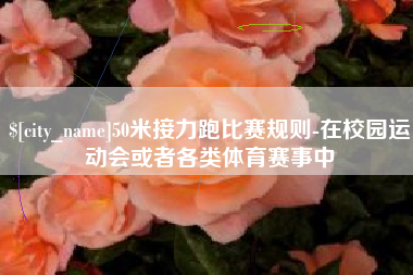 无棣50米接力跑比赛规则-在校园运动会或者各类体育赛事中