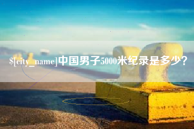 无棣中国男子5000米纪录是多少？