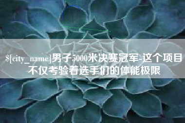 无棣男子5000米决赛冠军-这个项目不仅考验着选手们的体能极限