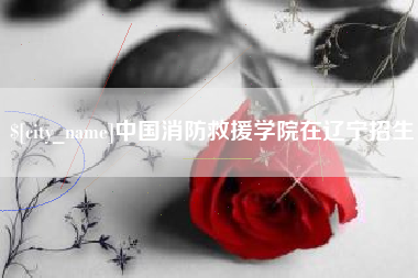无棣中国消防救援学院在辽宁招生