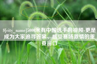 无棣5000米有中国选手吗视频-更是成为大家追寻答案、感受赛场激情的重要窗口