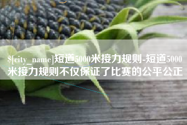 无棣短道5000米接力规则-短道5000米接力规则不仅保证了比赛的公平公正