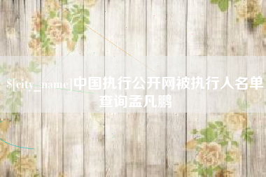 无棣中国执行公开网被执行人名单查询孟凡鹏