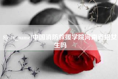 无棣中国消防救援学院河南省招女生吗