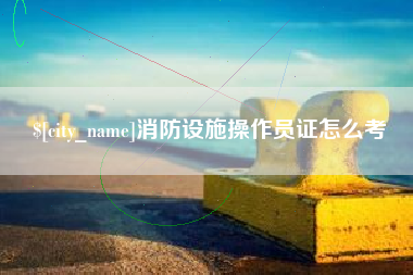 无棣消防设施操作员证怎么考