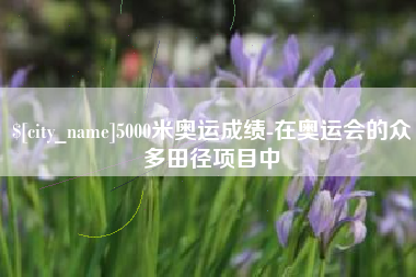 无棣5000米奥运成绩-在奥运会的众多田径项目中