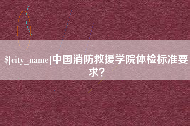 无棣中国消防救援学院体检标准要求？