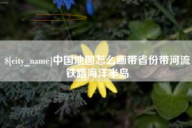 无棣中国地图怎么画带省份带河流铁路海洋半岛