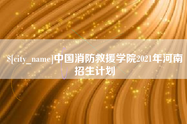 无棣中国消防救援学院2021年河南招生计划