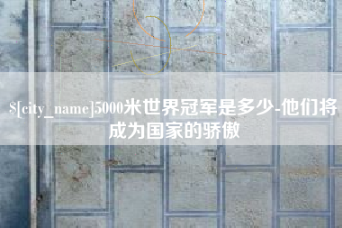 无棣5000米世界冠军是多少-他们将成为国家的骄傲