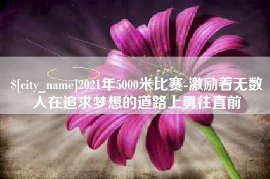 无棣2021年5000米比赛-激励着无数人在追求梦想的道路上勇往直前
