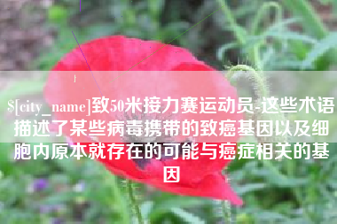 无棣致50米接力赛运动员-这些术语描述了某些病毒携带的致癌基因以及细胞内原本就存在的可能与癌症相关的基因