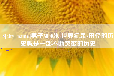 无棣男子5000米 世界纪录-田径的历史就是一部不断突破的历史
