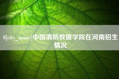 无棣中国消防救援学院在河南招生情况
