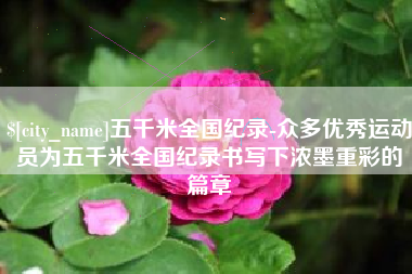 无棣五千米全国纪录-众多优秀运动员为五千米全国纪录书写下浓墨重彩的篇章