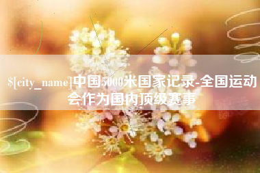无棣中国5000米国家记录-全国运动会作为国内顶级赛事