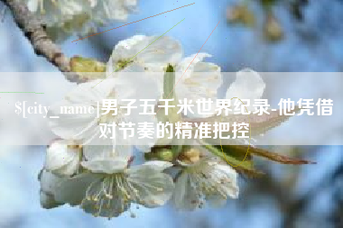 无棣男子五千米世界纪录-他凭借对节奏的精准把控