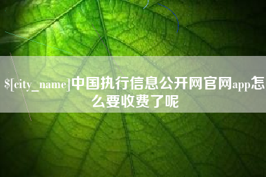 无棣中国执行信息公开网官网app怎么要收费了呢