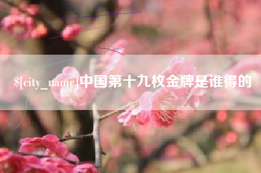 无棣中国第十九枚金牌是谁得的