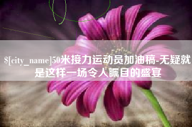 无棣50米接力运动员加油稿-无疑就是这样一场令人瞩目的盛宴