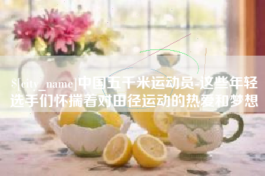 无棣中国五千米运动员-这些年轻选手们怀揣着对田径运动的热爱和梦想