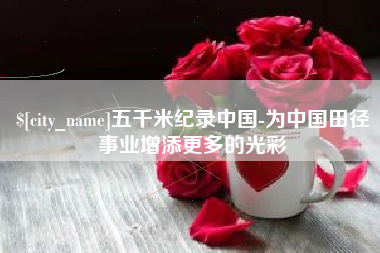 无棣五千米纪录中国-为中国田径事业增添更多的光彩