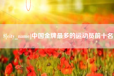 无棣中国金牌最多的运动员前十名