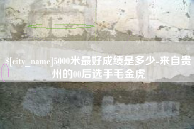 无棣5000米最好成绩是多少-来自贵州的00后选手毛金虎