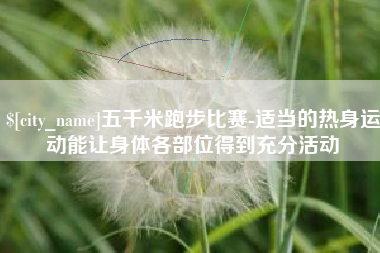 无棣五千米跑步比赛-适当的热身运动能让身体各部位得到充分活动