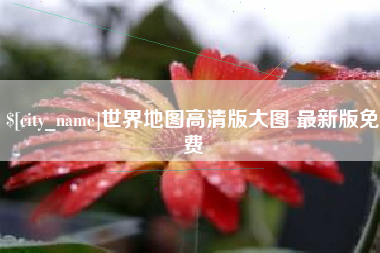 无棣世界地图高清版大图 最新版免费