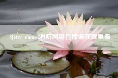 无棣消防网络直播课在哪里看